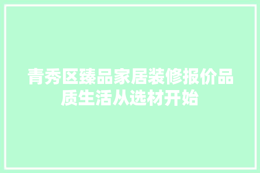 青秀区臻品家居装修报价品质生活从选材开始