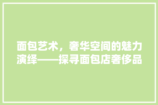 面包艺术，奢华空间的魅力演绎——探寻面包店奢侈品风格装修的秘密