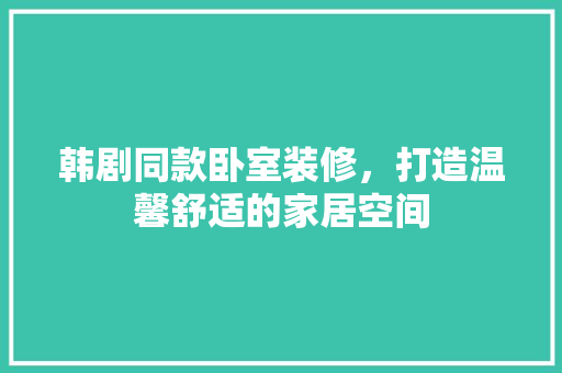 韩剧同款卧室装修，打造温馨舒适的家居空间