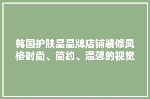 韩国护肤品品牌店铺装修风格时尚、简约、温馨的视觉盛宴