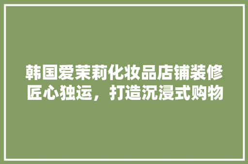 韩国爱茉莉化妆品店铺装修匠心独运，打造沉浸式购物体验