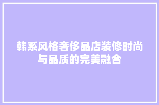 韩系风格奢侈品店装修时尚与品质的完美融合