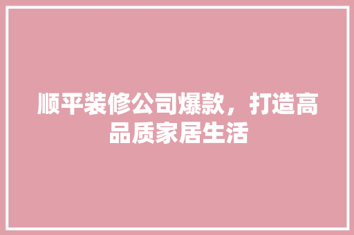 顺平装修公司爆款，打造高品质家居生活