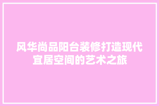 风华尚品阳台装修打造现代宜居空间的艺术之旅