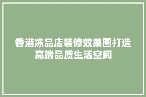 香港冻品店装修效果图打造高端品质生活空间