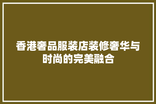 香港奢品服装店装修奢华与时尚的完美融合