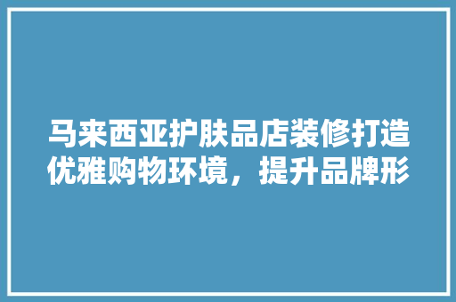 马来西亚护肤品店装修打造优雅购物环境，提升品牌形象