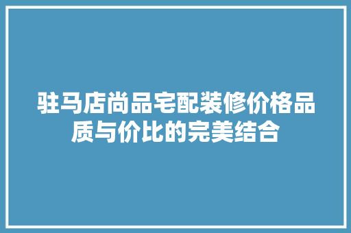 驻马店尚品宅配装修价格品质与价比的完美结合