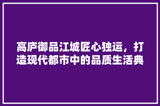 高庐御品江城匠心独运，打造现代都市中的品质生活典范