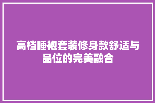 高档睡袍套装修身款舒适与品位的完美融合