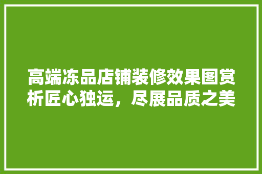 高端冻品店铺装修效果图赏析匠心独运，尽展品质之美
