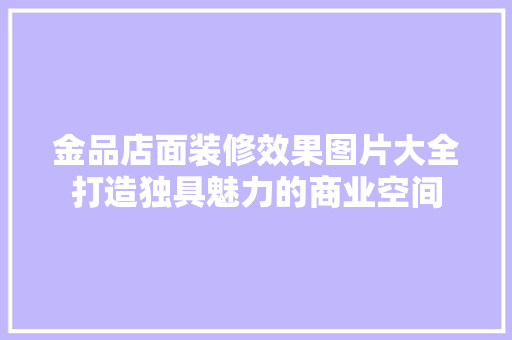 金品店面装修效果图片大全打造独具魅力的商业空间
