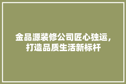 金品源装修公司匠心独运，打造品质生活新标杆
