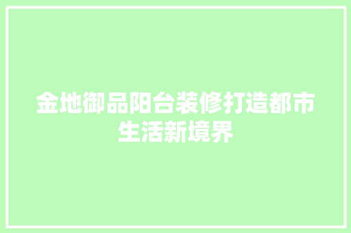 金地御品阳台装修打造都市生活新境界