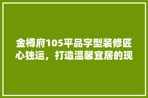 金樽府105平品字型装修匠心独运，打造温馨宜居的现代家居
