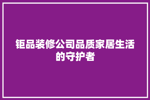 钜品装修公司品质家居生活的守护者