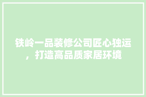铁岭一品装修公司匠心独运，打造高品质家居环境