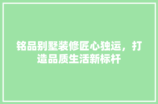 铭品别墅装修匠心独运，打造品质生活新标杆