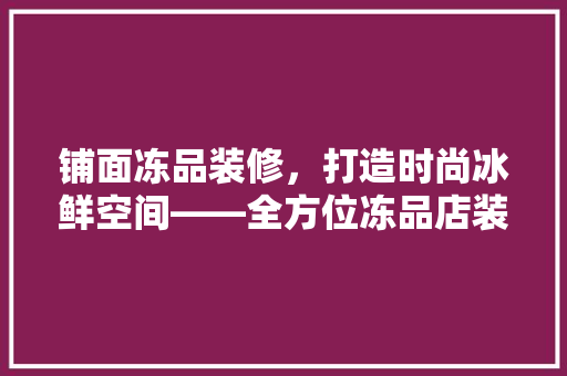铺面冻品装修，打造时尚冰鲜空间——全方位冻品店装修效果图片大全