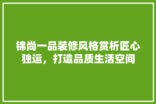 锦尚一品装修风格赏析匠心独运，打造品质生活空间
