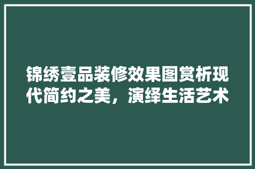 锦绣壹品装修效果图赏析现代简约之美，演绎生活艺术