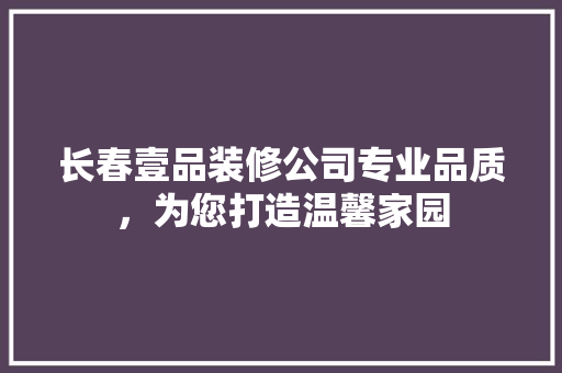 长春壹品装修公司专业品质，为您打造温馨家园