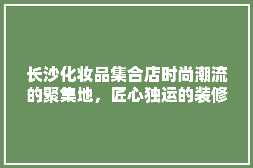 长沙化妆品集合店时尚潮流的聚集地，匠心独运的装修艺术