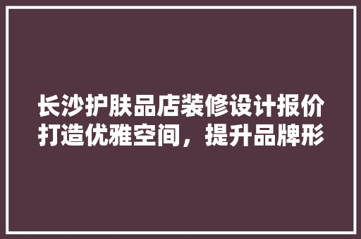 长沙护肤品店装修设计报价打造优雅空间，提升品牌形象