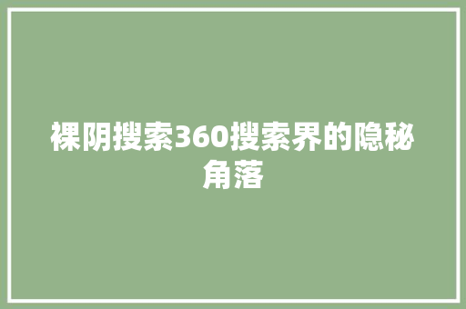 裸阴搜索360搜索界的隐秘角落 裸阴搜索360搜索界的隐秘角落