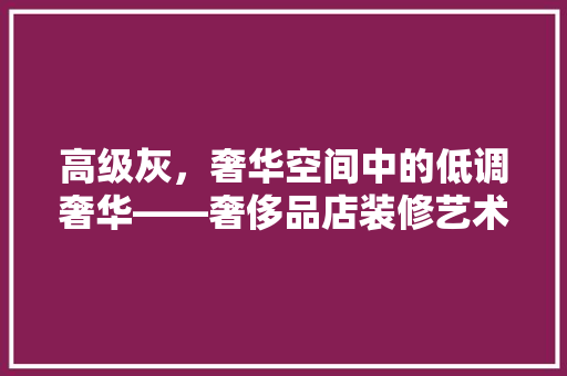 高级灰，奢华空间中的低调奢华——奢侈品店装修艺术