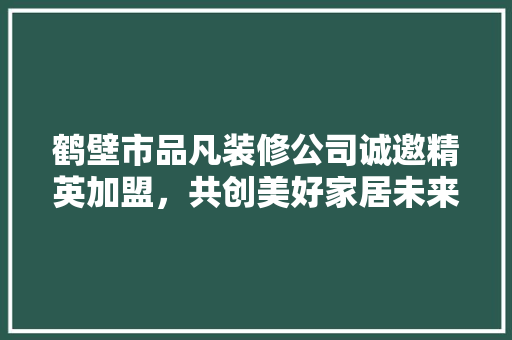 鹤壁市品凡装修公司诚邀精英加盟，共创美好家居未来