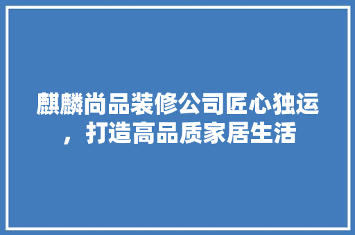 麒麟尚品装修公司匠心独运，打造高品质家居生活