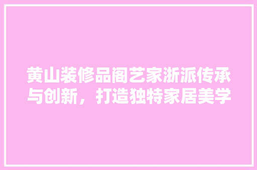 黄山装修品阁艺家浙派传承与创新，打造独特家居美学