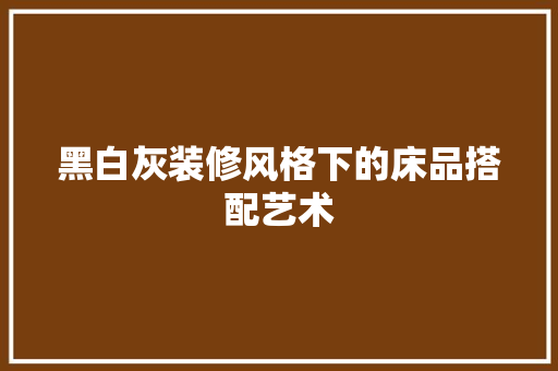 黑白灰装修风格下的床品搭配艺术