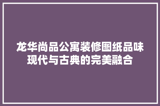 龙华尚品公寓装修图纸品味现代与古典的完美融合