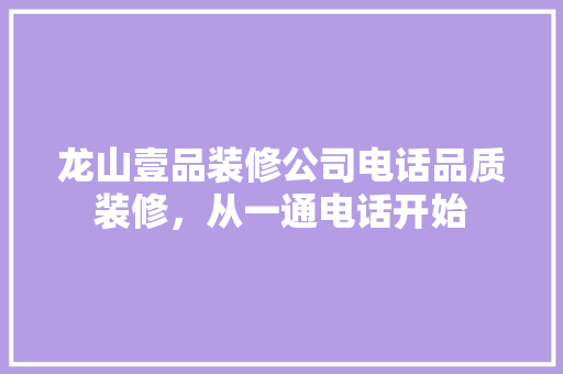 龙山壹品装修公司电话品质装修，从一通电话开始