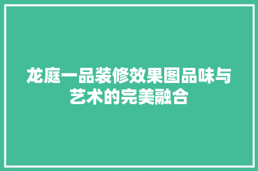 龙庭一品装修效果图品味与艺术的完美融合