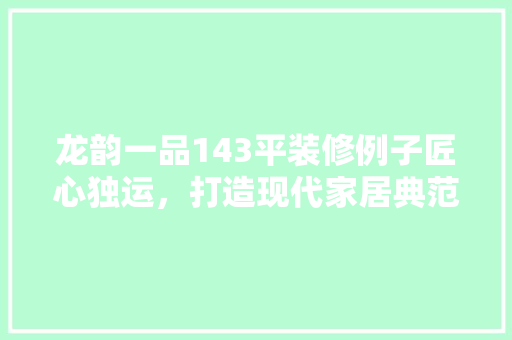 龙韵一品143平装修例子匠心独运，打造现代家居典范