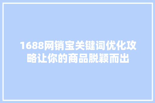1688网销宝关键词优化攻略让你的商品脱颖而出 1688网销宝关键词优化攻略让你的商品脱颖而出