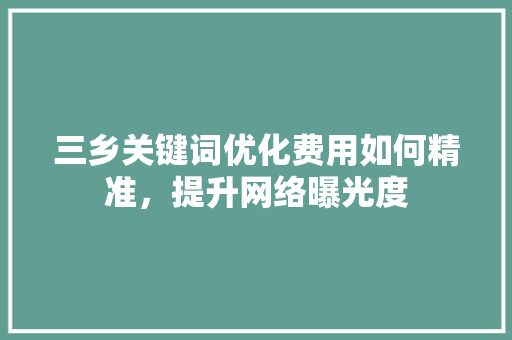 三乡关键词优化费用如何精准,提升网络曝光度 三乡关键词优化费用如何精准,提升网络曝光度