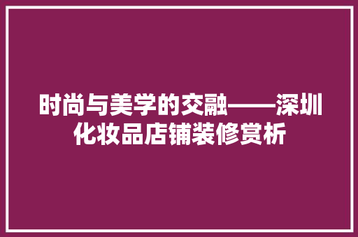 时尚与美学的交融——深圳化妆品店铺装修赏析