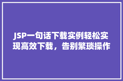 JSP一句话下载实例轻松实现高效下载,告别繁琐操作 JSP一句话下载实例轻松实现高效下载,告别繁琐操作