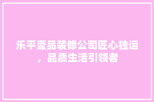 乐平壹品装修公司匠心独运，品质生活引领者