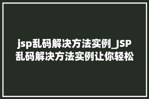 jsp乱码解决方法实例_JSP乱码解决方法实例让你轻松告别乱码烦恼