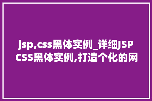 jsp,css黑体实例_详细JSPCSS黑体实例,打造个化的网页设计 jsp,css黑体实例_详细JSPCSS黑体实例,打造个化的网页设计