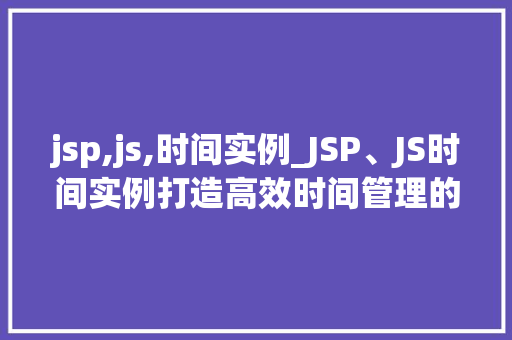 jsp,js,时间实例_JSP、JS时间实例打造高效时间管理的利器 jsp,js,时间实例_JSP、JS时间实例打造高效时间管理的利器