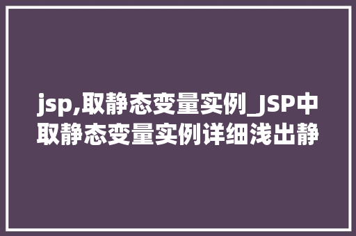 jsp,取静态变量实例_JSP中取静态变量实例详细浅出静态变量的妙用 jsp,取静态变量实例_JSP中取静态变量实例详细浅出静态变量的妙用