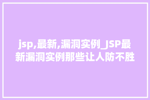 jsp,最新,漏洞实例_JSP最新漏洞实例那些让人防不胜防的安全风险 jsp,最新,漏洞实例_JSP最新漏洞实例那些让人防不胜防的安全风险