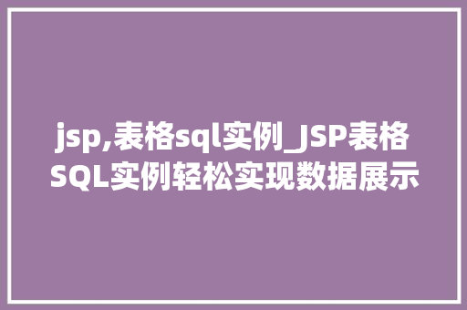 jsp,表格sql实例_JSP表格SQL实例轻松实现数据展示与交互 jsp,表格sql实例_JSP表格SQL实例轻松实现数据展示与交互