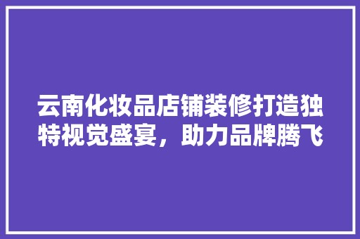 云南化妆品店铺装修打造独特视觉盛宴，助力品牌腾飞